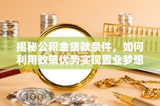 柯桥揭秘公积金贷款条件，如何利用政策优势实现置业梦想