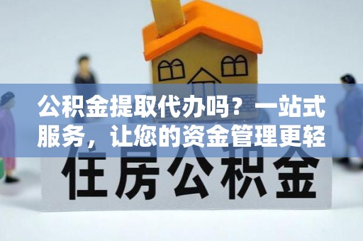 柯桥公积金提取代办吗？一站式服务，让您的资金管理更轻松