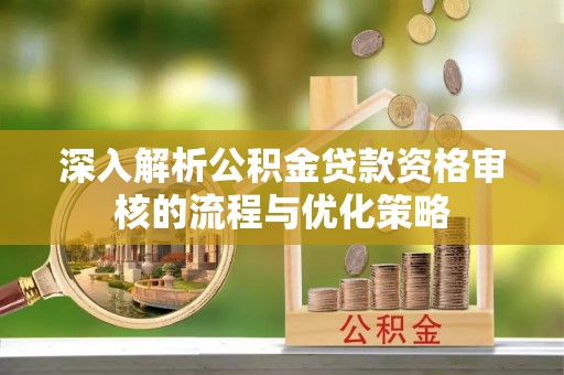 柯桥深入解析公积金贷款资格审核的流程与优化策略