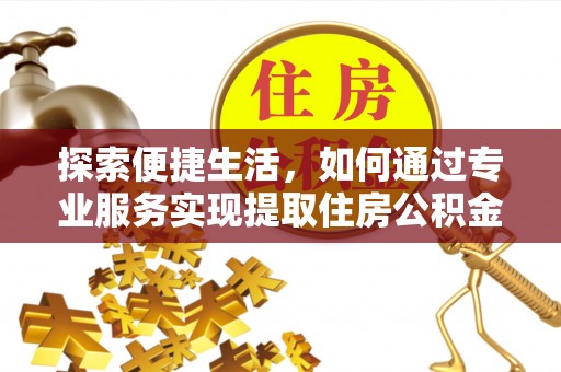 柯桥探索便捷生活，如何通过专业服务实现提取住房公积金代办