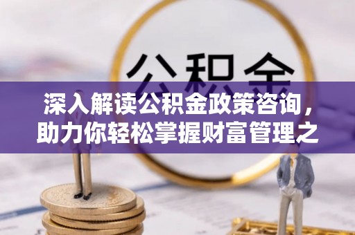 柯桥深入解读公积金政策咨询，助力你轻松掌握财富管理之道