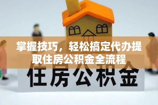 柯桥掌握技巧，轻松搞定代办提取住房公积金全流程