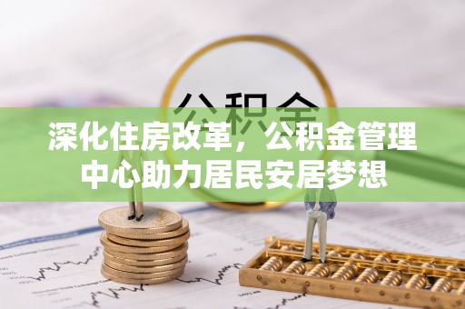 柯桥深化住房改革，公积金管理中心助力居民安居梦想