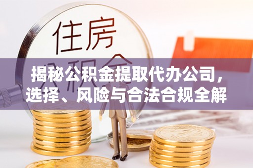 柯桥揭秘公积金提取代办公司，选择、风险与合法合规全解析
