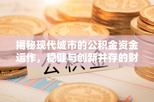 柯桥揭秘现代城市的公积金资金运作，稳健与创新并存的财富管理之道