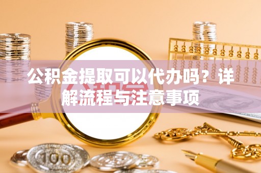 柯桥公积金提取可以代办吗？详解流程与注意事项