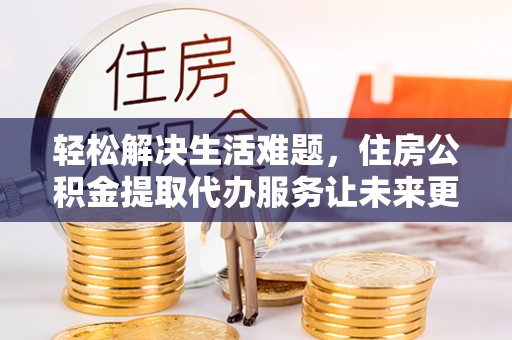 柯桥轻松解决生活难题，住房公积金提取代办服务让未来更安心