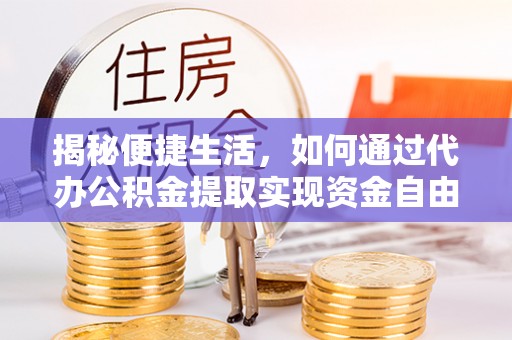 柯桥揭秘便捷生活，如何通过代办公积金提取实现资金自由