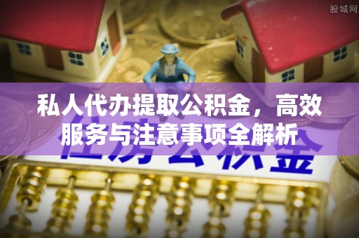 柯桥私人代办提取公积金，高效服务与注意事项全解析