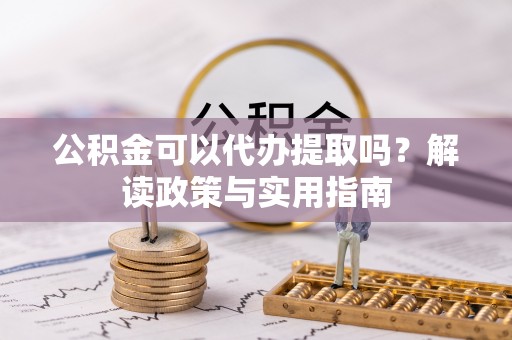 柯桥公积金可以代办提取吗？解读政策与实用指南