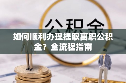 柯桥如何顺利办理提取离职公积金？全流程指南