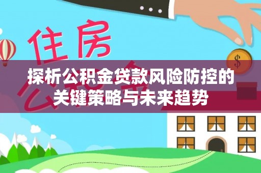 柯桥探析公积金贷款风险防控的关键策略与未来趋势