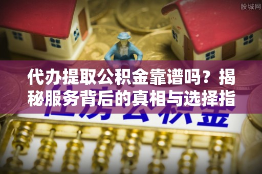柯桥代办提取公积金靠谱吗？揭秘服务背后的真相与选择指南