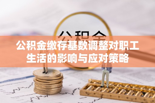 柯桥公积金缴存基数调整对职工生活的影响与应对策略