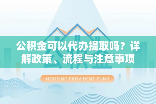 柯桥公积金可以代办提取吗？详解政策、流程与注意事项