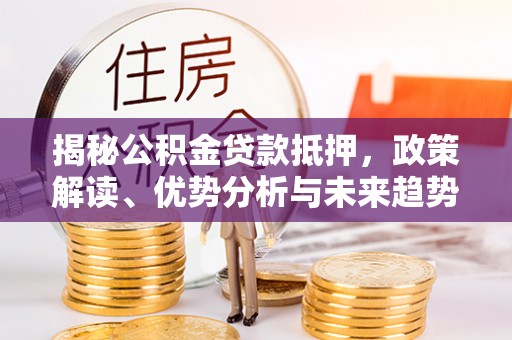 柯桥揭秘公积金贷款抵押，政策解读、优势分析与未来趋势