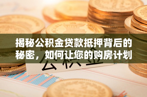 柯桥揭秘公积金贷款抵押背后的秘密，如何让您的购房计划更轻松？