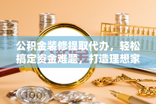 柯桥公积金装修提取代办，轻松搞定资金难题，打造理想家居