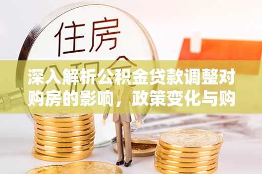 柯桥深入解析公积金贷款调整对购房的影响，政策变化与购房者选择