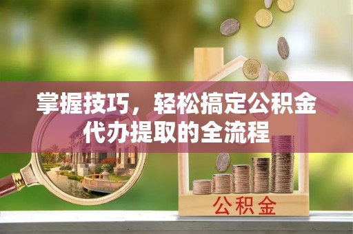 柯桥掌握技巧，轻松搞定公积金代办提取的全流程