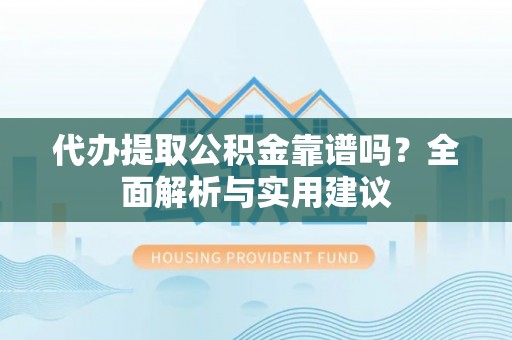 柯桥代办提取公积金靠谱吗？全面解析与实用建议