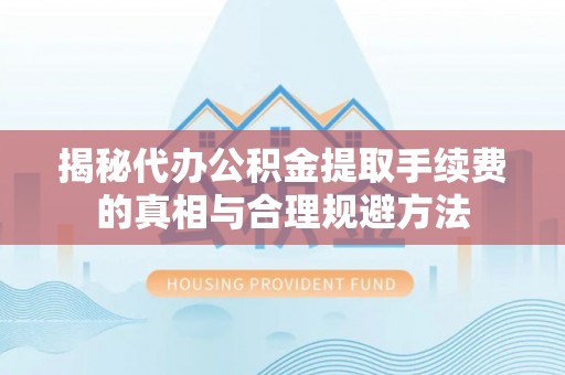 柯桥揭秘代办公积金提取手续费的真相与合理规避方法