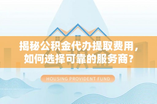 柯桥揭秘公积金代办提取费用，如何选择可靠的服务商？