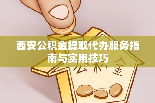 柯桥西安公积金提取代办服务指南与实用技巧