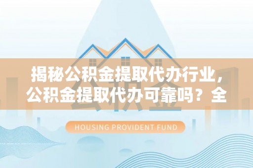 柯桥揭秘公积金提取代办行业，公积金提取代办可靠吗？全面解析与风险规避