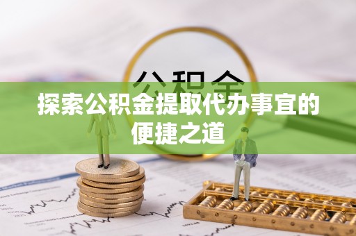 柯桥探索公积金提取代办事宜的便捷之道
