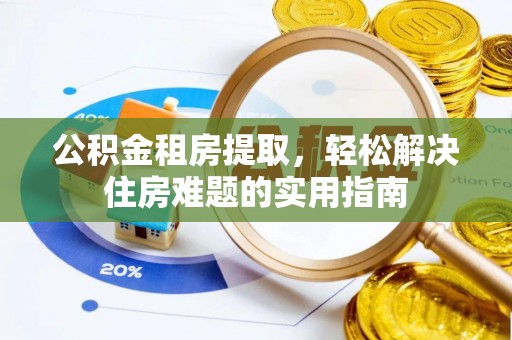 柯桥公积金租房提取，轻松解决住房难题的实用指南