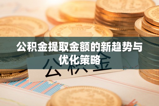柯桥公积金提取金额的新趋势与优化策略
