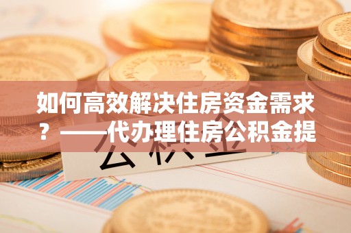 柯桥如何高效解决住房资金需求？——代办理住房公积金提取服务全解析