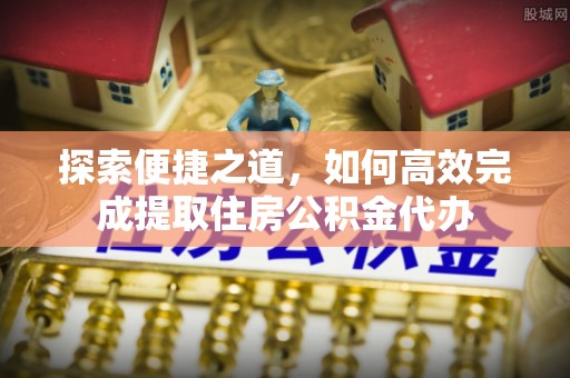 柯桥探索便捷之道，如何高效完成提取住房公积金代办