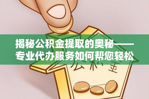 柯桥揭秘公积金提取的奥秘——专业代办服务如何帮您轻松搞定