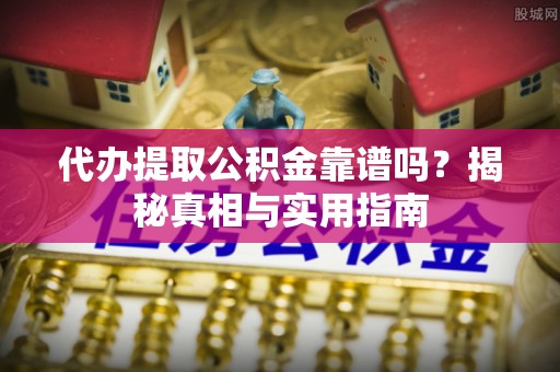柯桥代办提取公积金靠谱吗？揭秘真相与实用指南