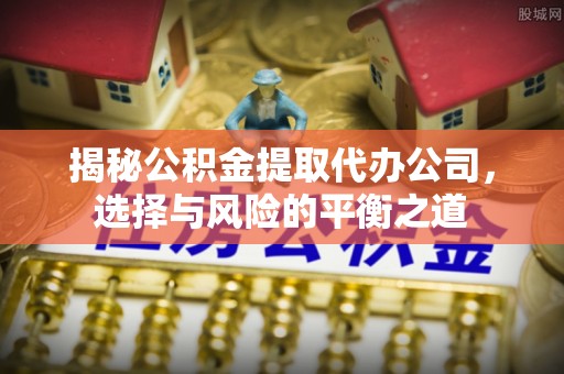 柯桥揭秘公积金提取代办公司，选择与风险的平衡之道