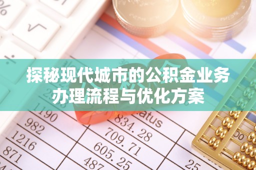 柯桥探秘现代城市的公积金业务办理流程与优化方案