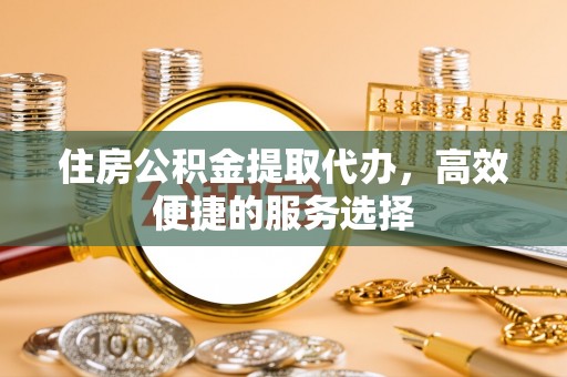 柯桥住房公积金提取代办，高效便捷的服务选择