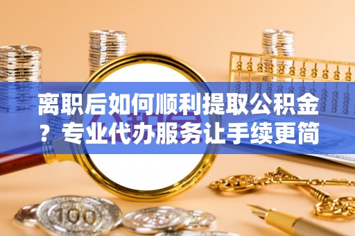 柯桥离职后如何顺利提取公积金？专业代办服务让手续更简单