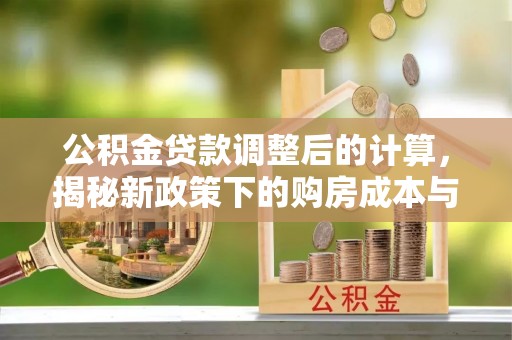 柯桥公积金贷款调整后的计算，揭秘新政策下的购房成本与规划策略