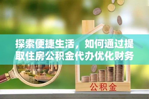 柯桥探索便捷生活，如何通过提取住房公积金代办优化财务规划