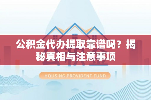 柯桥公积金代办提取靠谱吗？揭秘真相与注意事项
