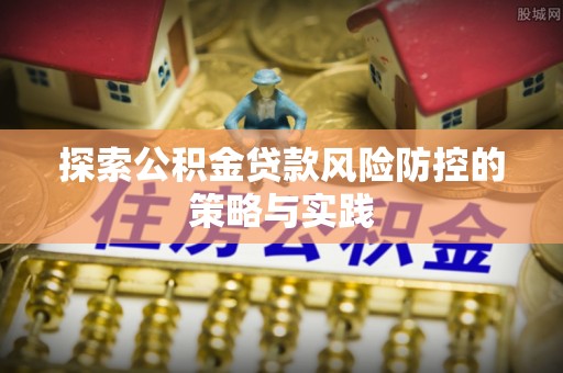 柯桥探索公积金贷款风险防控的策略与实践