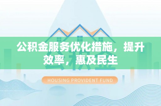 柯桥公积金服务优化措施，提升效率，惠及民生