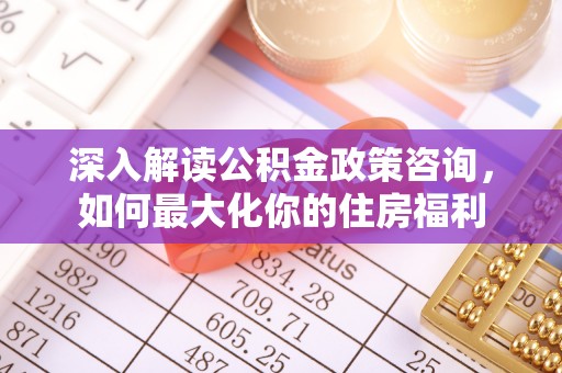 柯桥深入解读公积金政策咨询，如何最大化你的住房福利