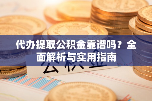 柯桥代办提取公积金靠谱吗？全面解析与实用指南