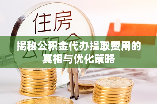 柯桥揭秘公积金代办提取费用的真相与优化策略