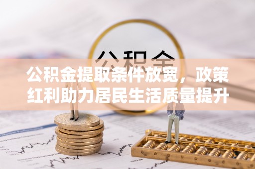 柯桥公积金提取条件放宽，政策红利助力居民生活质量提升