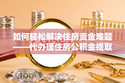 柯桥如何轻松解决住房资金难题——代办理住房公积金提取服务详解